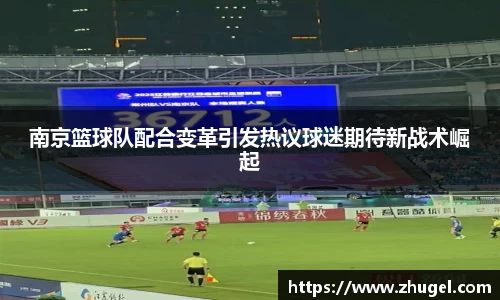 南京篮球队配合变革引发热议球迷期待新战术崛起