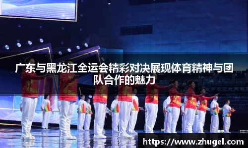 广东与黑龙江全运会精彩对决展现体育精神与团队合作的魅力
